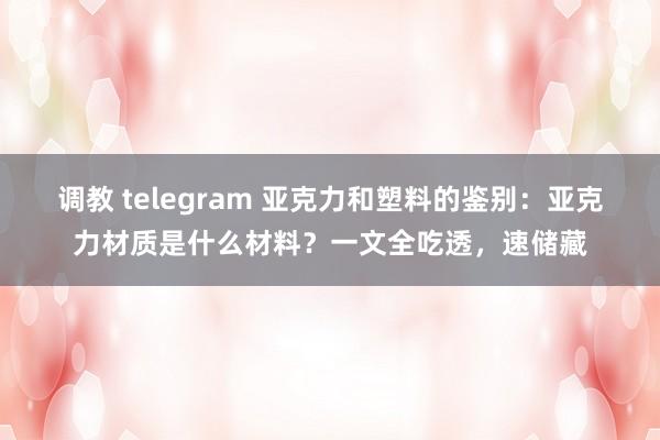 调教 telegram 亚克力和塑料的鉴别：亚克力材质是什么材料？一文全吃透，速储藏