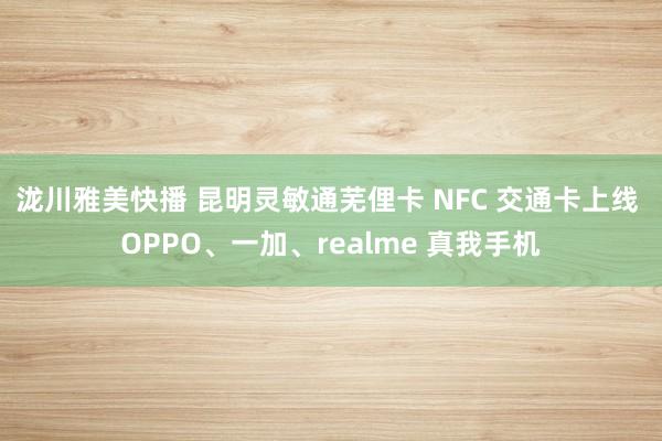 泷川雅美快播 昆明灵敏通芜俚卡 NFC 交通卡上线 OPPO、一加、realme 真我手机