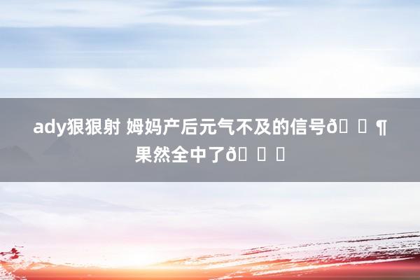 ady狠狠射 姆妈产后元气不及的信号📶果然全中了💔