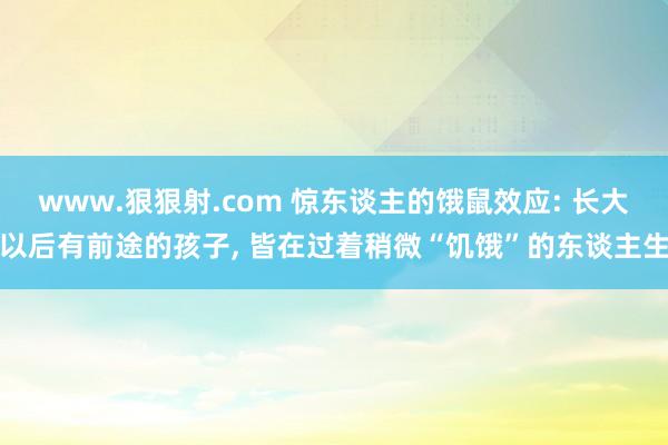 www.狠狠射.com 惊东谈主的饿鼠效应: 长大以后有前途的孩子， 皆在过着稍微“饥饿”的东谈主生