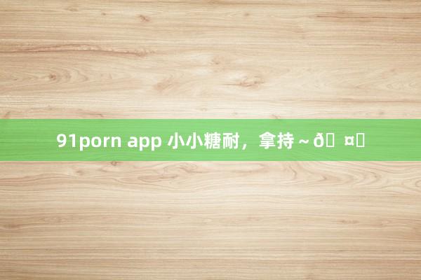 91porn app 小小糖耐，拿持～🤏