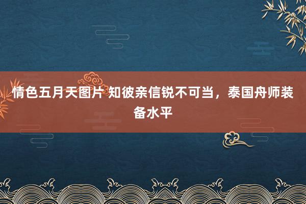 情色五月天图片 知彼亲信锐不可当，泰国舟师装备水平