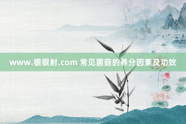 www.狠狠射.com 常见菌菇的养分因素及功效