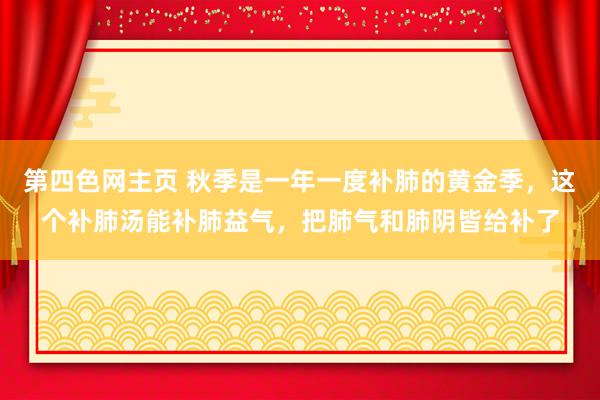 第四色网主页 秋季是一年一度补肺的黄金季，这个补肺汤能补肺益气，把肺气和肺阴皆给补了