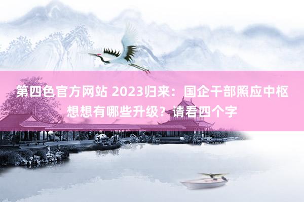 第四色官方网站 2023归来：国企干部照应中枢想想有哪些升级？请看四个字