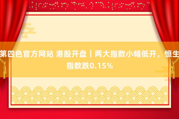 第四色官方网站 港股开盘｜两大指数小幅低开，恒生指数跌0.15%