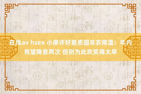 在线av hsex 小摩评好意思国非农降温：年内有望降息两次 但别为此欢笑得太早