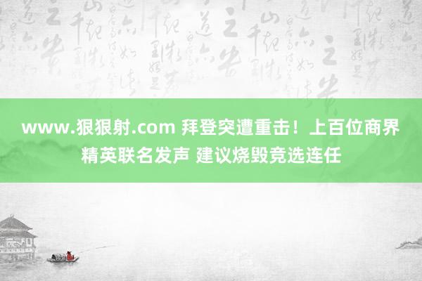 www.狠狠射.com 拜登突遭重击！上百位商界精英联名发声 建议烧毁竞选连任