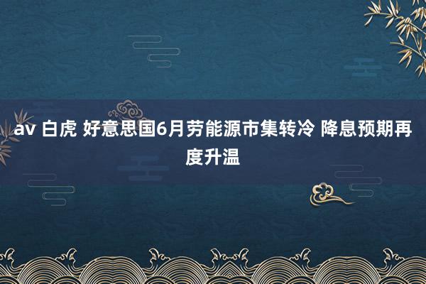 av 白虎 好意思国6月劳能源市集转冷 降息预期再度升温