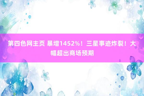 第四色网主页 暴增1452%！三星事迹炸裂！大幅超出商场预期