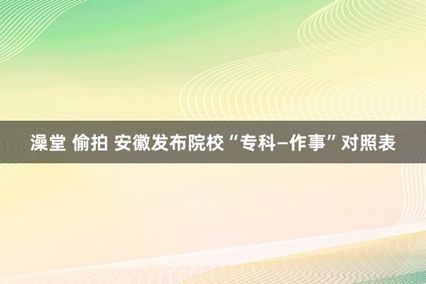 澡堂 偷拍 安徽发布院校“专科—作事”对照表