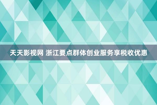 天天影视网 浙江要点群体创业服务享税收优惠