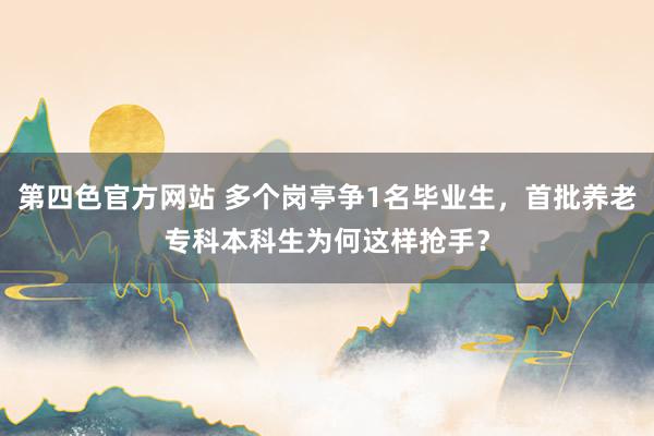 第四色官方网站 多个岗亭争1名毕业生，首批养老专科本科生为何这样抢手？