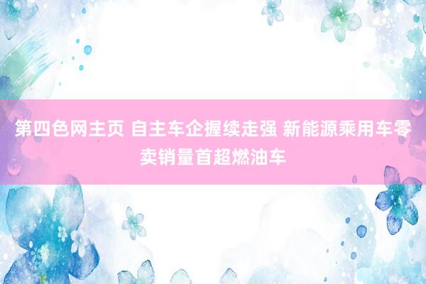 第四色网主页 自主车企握续走强 新能源乘用车零卖销量首超燃油车