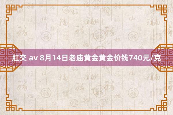 肛交 av 8月14日老庙黄金黄金价钱740元/克