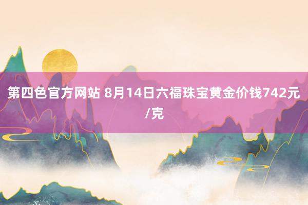 第四色官方网站 8月14日六福珠宝黄金价钱742元/克