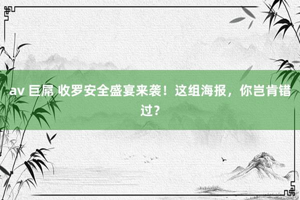 av 巨屌 收罗安全盛宴来袭！这组海报，你岂肯错过？