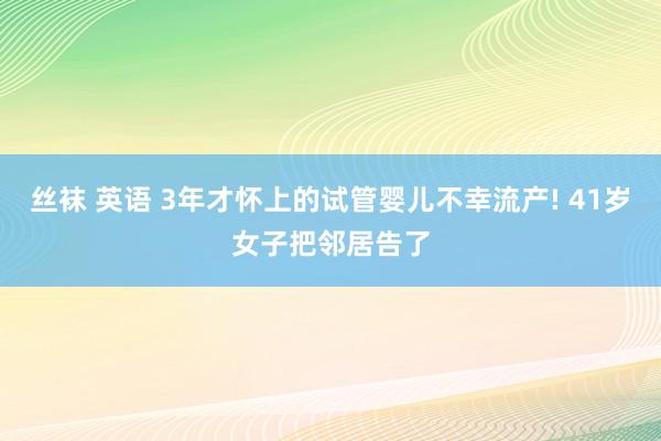 丝袜 英语 3年才怀上的试管婴儿不幸流产! 41岁女子把邻居告了