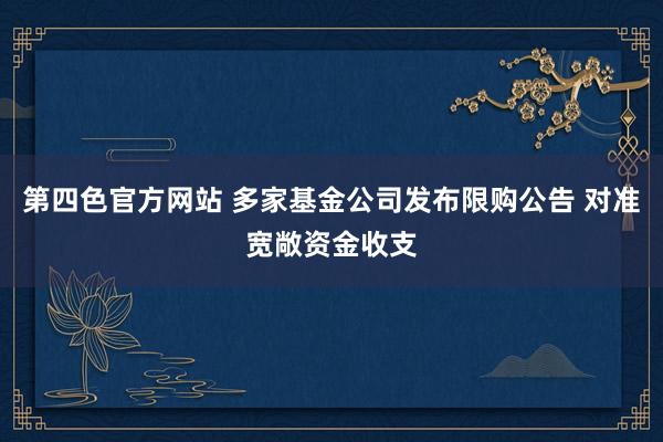 第四色官方网站 多家基金公司发布限购公告 对准宽敞资金收支