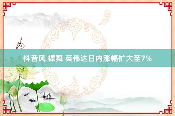 抖音风 裸舞 英伟达日内涨幅扩大至7%