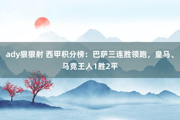 ady狠狠射 西甲积分榜：巴萨三连胜领跑，皇马、马竞王人1胜2平