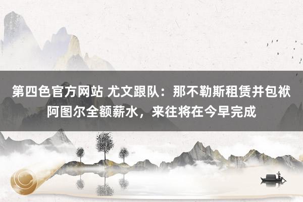 第四色官方网站 尤文跟队：那不勒斯租赁并包袱阿图尔全额薪水，来往将在今早完成