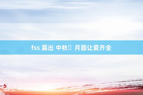 fss 露出 中秋・月圆让爱齐全