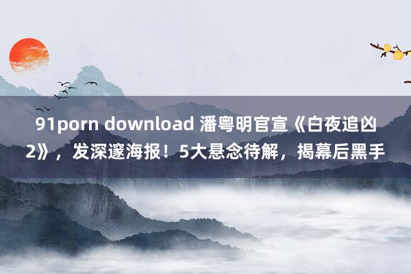 91porn download 潘粤明官宣《白夜追凶2》，发深邃海报！5大悬念待解，揭幕后黑手