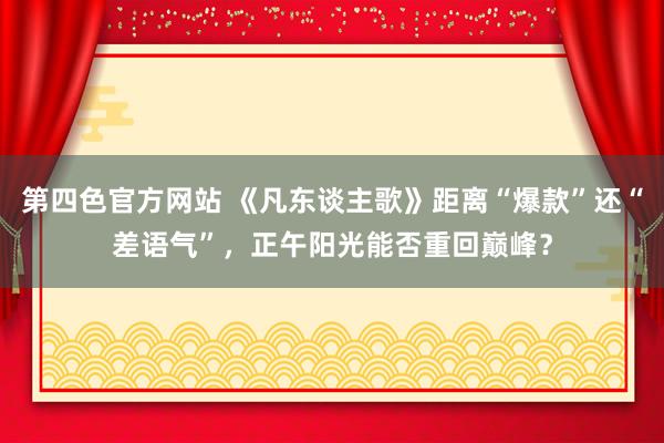 第四色官方网站 《凡东谈主歌》距离“爆款”还“差语气”，正午阳光能否重回巅峰？