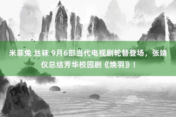 米菲兔 丝袜 9月6部当代电视剧轮替登场，张婧仪总结芳华校园剧《焕羽》！