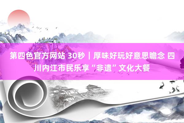 第四色官方网站 30秒｜厚味好玩好意思瞻念 四川内江市民乐享“非遗”文化大餐