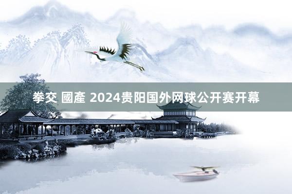 拳交 國產 2024贵阳国外网球公开赛开幕