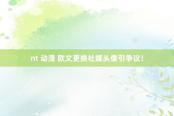 nt 动漫 欧文更换社媒头像引争议！