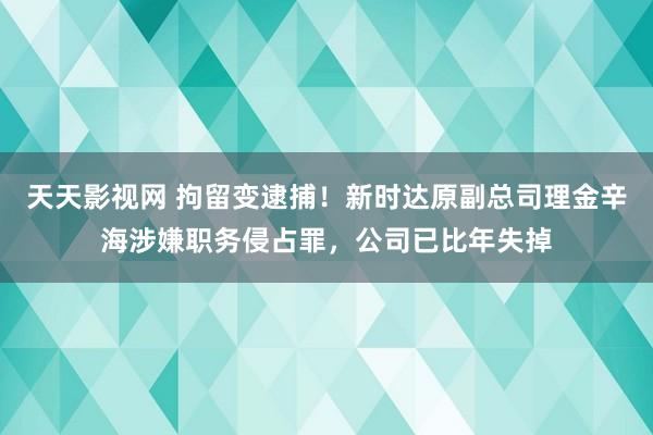 天天影视网 拘留变逮捕！新时达原副总司理金辛海涉嫌职务侵占罪，公司已比年失掉