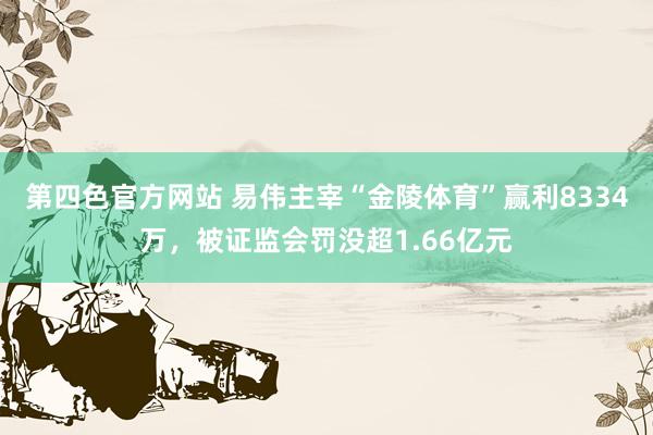 第四色官方网站 易伟主宰“金陵体育”赢利8334万，被证监会罚没超1.66亿元