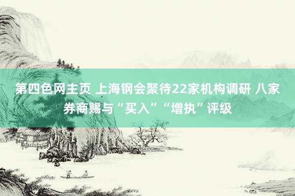 第四色网主页 上海钢会聚待22家机构调研 八家券商赐与“买入”“增执”评级