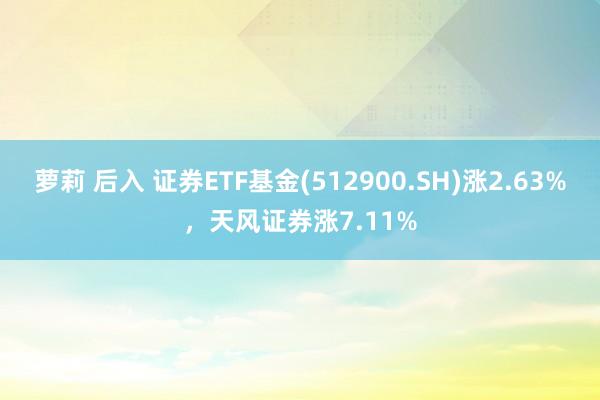 萝莉 后入 证券ETF基金(512900.SH)涨2.63%，天风证券涨7.11%