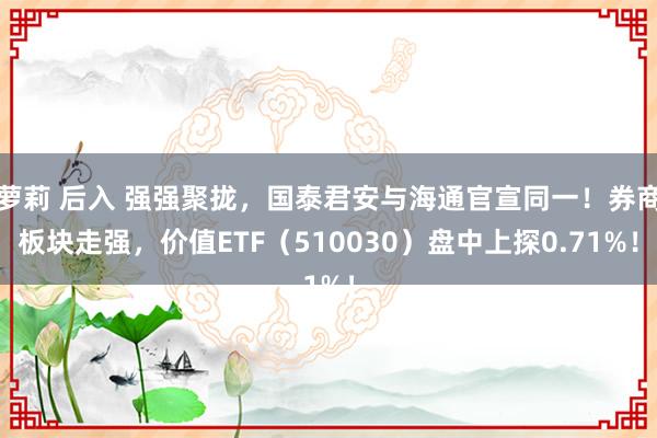 萝莉 后入 强强聚拢，国泰君安与海通官宣同一！券商板块走强，价值ETF（510030）盘中上探0.71%！