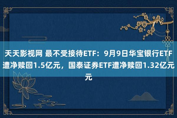 天天影视网 最不受接待ETF：9月9日华宝银行ETF遭净赎回1.5亿元，国泰证券ETF遭净赎回1.32亿元