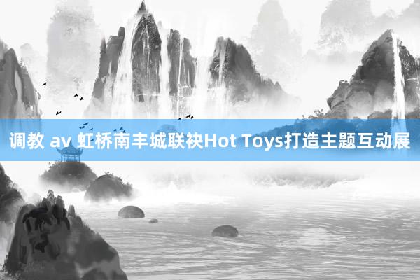 调教 av 虹桥南丰城联袂Hot Toys打造主题互动展