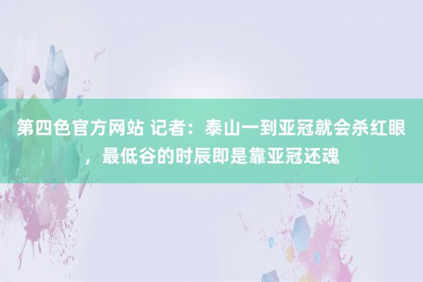 第四色官方网站 记者：泰山一到亚冠就会杀红眼，最低谷的时辰即是靠亚冠还魂