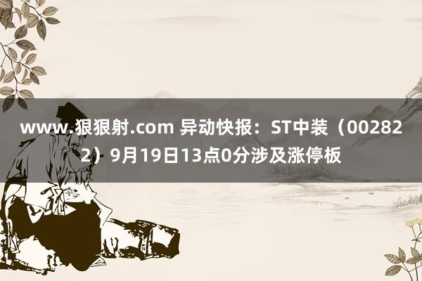 www.狠狠射.com 异动快报：ST中装（002822）9月19日13点0分涉及涨停板