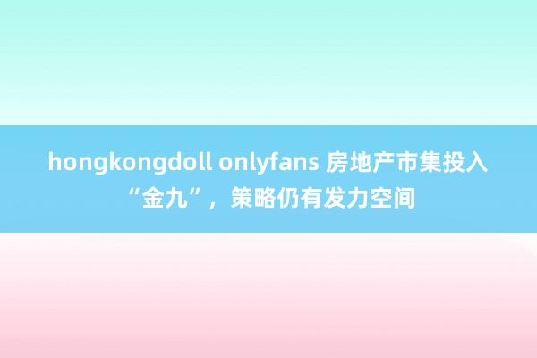 hongkongdoll onlyfans 房地产市集投入“金九”，策略仍有发力空间