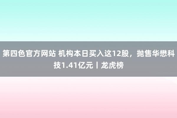 第四色官方网站 机构本日买入这12股，抛售华懋科技1.41亿元丨龙虎榜