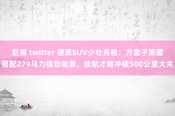 巨屌 twitter 硬派SUV少壮亮相：方盒子策画搭配279马力强劲能源，续航才略冲破500公里大关