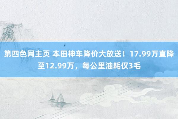 第四色网主页 本田神车降价大放送！17.99万直降至12.99万，每公里油耗仅3毛