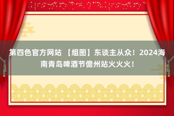 第四色官方网站 【组图】东谈主从众！2024海南青岛啤酒节儋州站火火火！