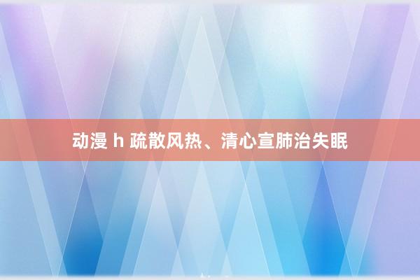 动漫 h 疏散风热、清心宣肺治失眠