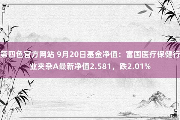 第四色官方网站 9月20日基金净值：富国医疗保健行业夹杂A最新净值2.581，跌2.01%