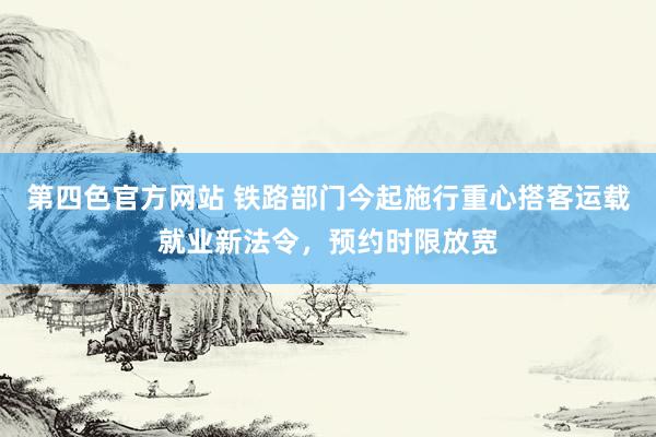 第四色官方网站 铁路部门今起施行重心搭客运载就业新法令，预约时限放宽